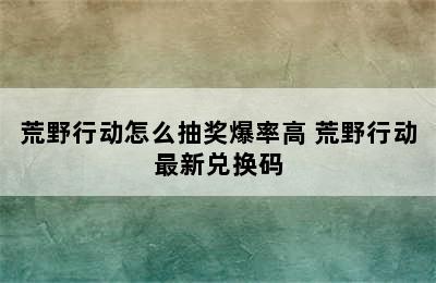 荒野行动怎么抽奖爆率高 荒野行动最新兑换码